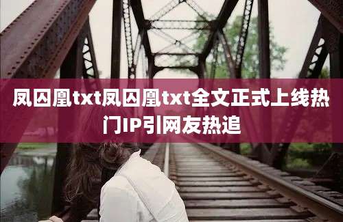 凤囚凰txt凤囚凰txt全文正式上线热门IP引网友热追