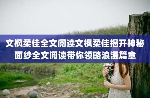文枫柔佳全文阅读文枫柔佳揭开神秘面纱全文阅读带你领略浪漫篇章
