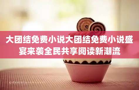 大团结免费小说大团结免费小说盛宴来袭全民共享阅读新潮流