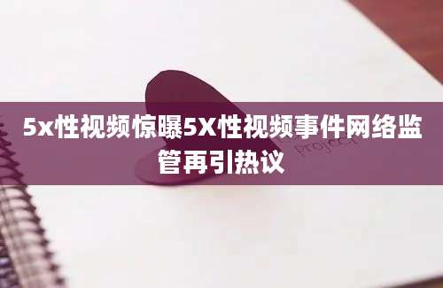 5x性视频惊曝5X性视频事件网络监管再引热议