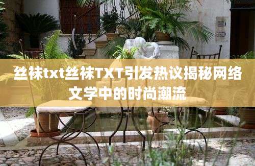 丝袜txt丝袜TXT引发热议揭秘网络文学中的时尚潮流