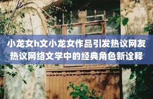 小龙女h文小龙女作品引发热议网友热议网络文学中的经典角色新诠释
