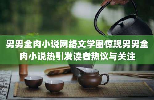 男男全肉小说网络文学圈惊现男男全肉小说热引发读者热议与关注