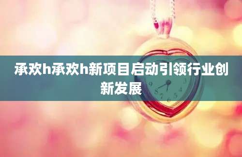 承欢h承欢h新项目启动引领行业创新发展