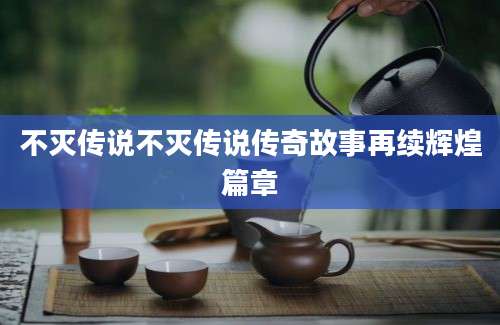 不灭传说不灭传说传奇故事再续辉煌篇章