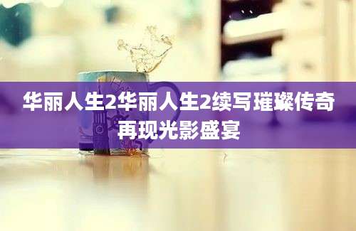 华丽人生2华丽人生2续写璀璨传奇再现光影盛宴