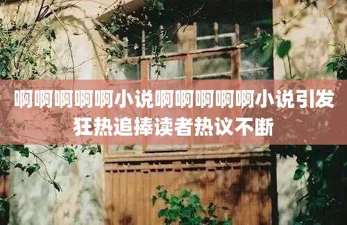 啊啊啊啊啊小说啊啊啊啊啊小说引发狂热追捧读者热议不断