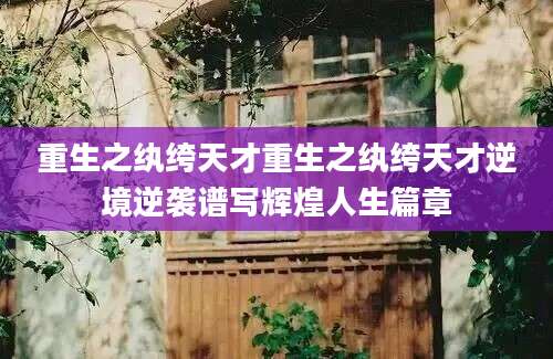 重生之纨绔天才重生之纨绔天才逆境逆袭谱写辉煌人生篇章