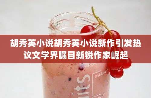 胡秀英小说胡秀英小说新作引发热议文学界瞩目新锐作家崛起