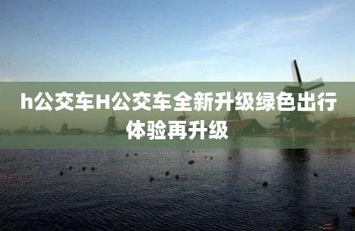 h公交车H公交车全新升级绿色出行体验再升级
