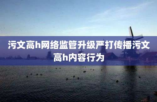 污文高h网络监管升级严打传播污文高h内容行为
