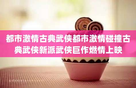都市激情古典武侠都市激情碰撞古典武侠新派武侠巨作燃情上映