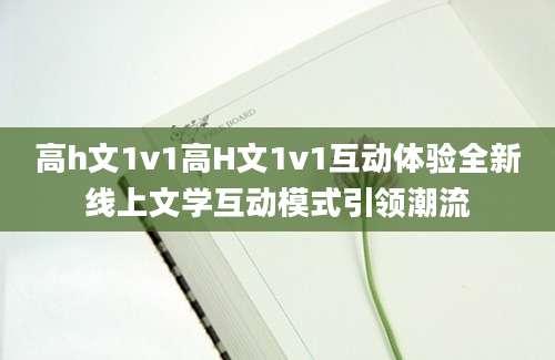 高h文1v1高H文1v1互动体验全新线上文学互动模式引领潮流