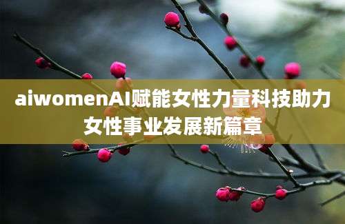aiwomenAI赋能女性力量科技助力女性事业发展新篇章