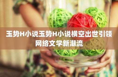 玉势H小说玉势H小说横空出世引领网络文学新潮流
