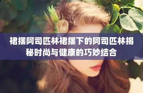 裙摆阿司匹林裙摆下的阿司匹林揭秘时尚与健康的巧妙结合