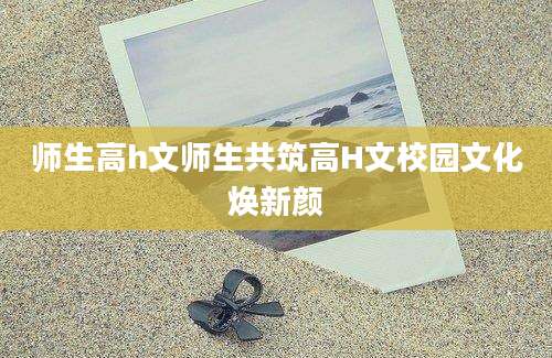 师生高h文师生共筑高H文校园文化焕新颜