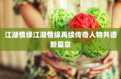 江湖情缘江湖情缘再续传奇人物共谱新篇章