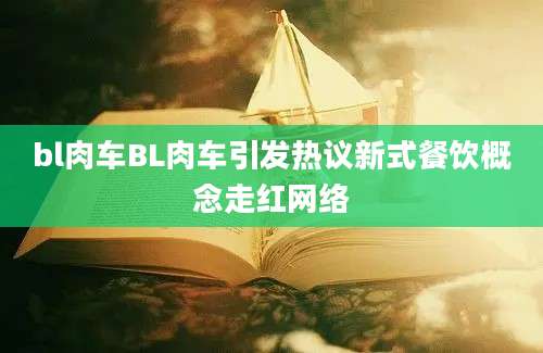 bl肉车BL肉车引发热议新式餐饮概念走红网络