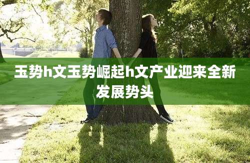 玉势h文玉势崛起h文产业迎来全新发展势头