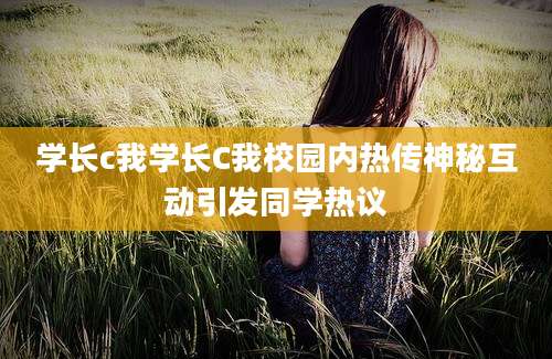 学长c我学长C我校园内热传神秘互动引发同学热议