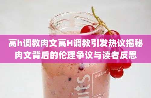 高h调教肉文高H调教引发热议揭秘肉文背后的伦理争议与读者反思