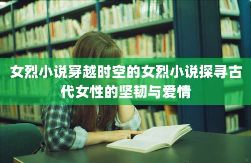 女烈小说穿越时空的女烈小说探寻古代女性的坚韧与爱情