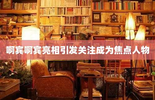 啊宾啊宾亮相引发关注成为焦点人物