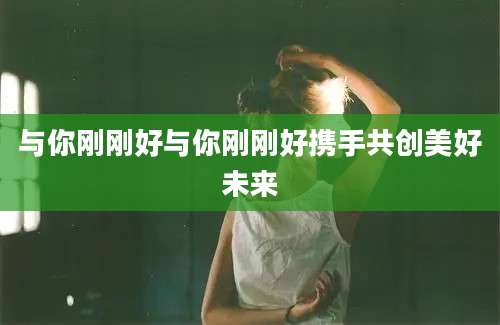 与你刚刚好与你刚刚好携手共创美好未来