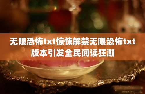 无限恐怖txt惊悚解禁无限恐怖txt版本引发全民阅读狂潮