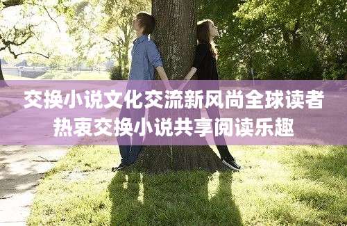 交换小说文化交流新风尚全球读者热衷交换小说共享阅读乐趣