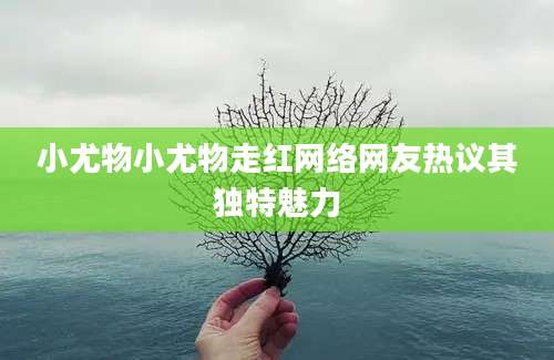小尤物小尤物走红网络网友热议其独特魅力