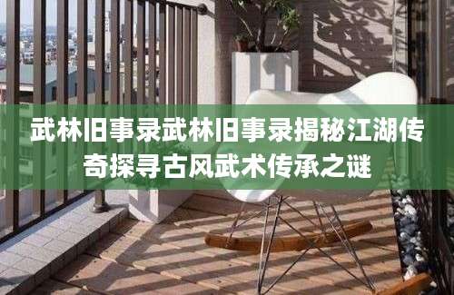 武林旧事录武林旧事录揭秘江湖传奇探寻古风武术传承之谜