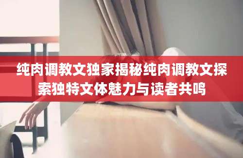 纯肉调教文独家揭秘纯肉调教文探索独特文体魅力与读者共鸣