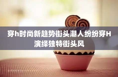穿h时尚新趋势街头潮人纷纷穿H演绎独特街头风