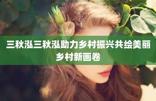 三秋泓三秋泓助力乡村振兴共绘美丽乡村新画卷