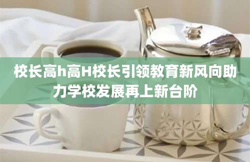 校长高h高H校长引领教育新风向助力学校发展再上新台阶