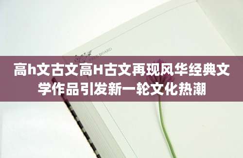 高h文古文高H古文再现风华经典文学作品引发新一轮文化热潮