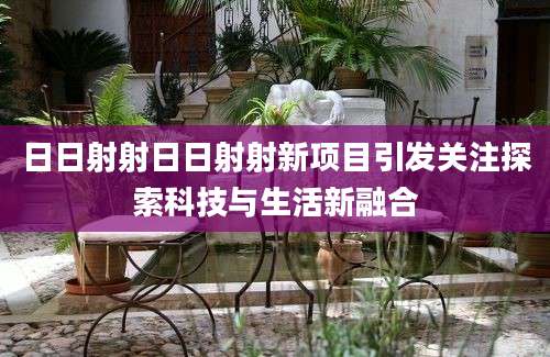 日日射射日日射射新项目引发关注探索科技与生活新融合
