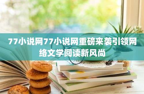 77小说网77小说网重磅来袭引领网络文学阅读新风尚