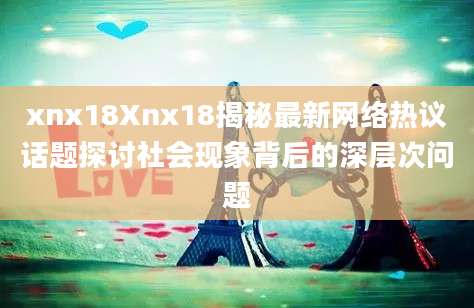 xnx18Xnx18揭秘最新网络热议话题探讨社会现象背后的深层次问题