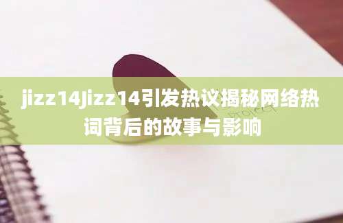 jizz14Jizz14引发热议揭秘网络热词背后的故事与影响