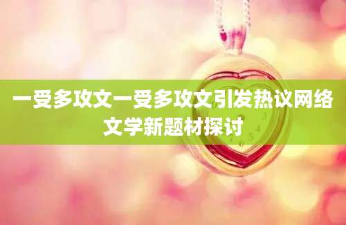 一受多攻文一受多攻文引发热议网络文学新题材探讨