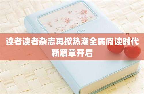 读者读者杂志再掀热潮全民阅读时代新篇章开启