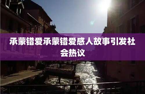 承蒙错爱承蒙错爱感人故事引发社会热议