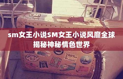 sm女王小说SM女王小说风靡全球揭秘神秘情色世界