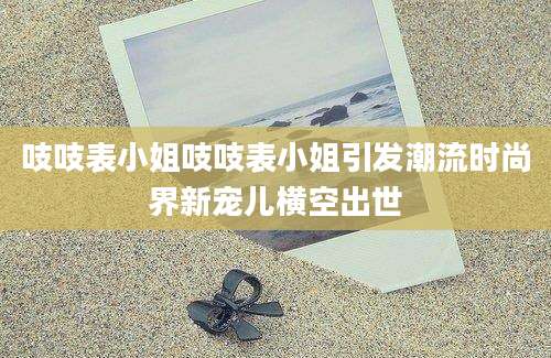 吱吱表小姐吱吱表小姐引发潮流时尚界新宠儿横空出世