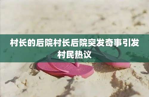 村长的后院村长后院突发奇事引发村民热议