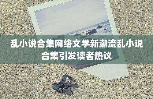 乱小说合集网络文学新潮流乱小说合集引发读者热议