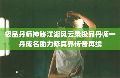 极品丹师神秘江湖风云录极品丹师一丹成名助力修真界传奇再续